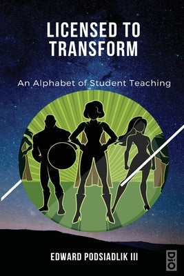 Licensed to Transform: An Alphabet of Student Teaching by Podsiadlik, Edward