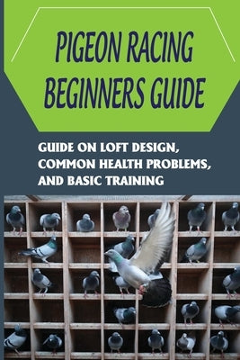 Pigeon Racing Beginners Guide: Guide On Loft Design, Common Health Problems, And Basic Training: How To Raise Homing Pigeons by Retz, Kiyoko