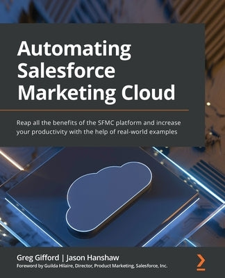 Automating Salesforce Marketing Cloud: Reap all the benefits of the SFMC platform and increase your productivity with the help of real-world examples by Gifford, Greg