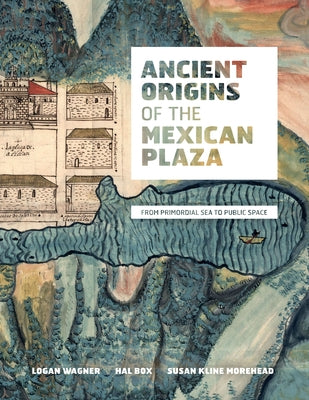 Ancient Origins of the Mexican Plaza: From Primordial Sea to Public Space by Wagner, Logan