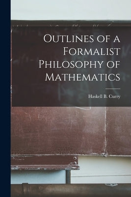 Outlines of a Formalist Philosophy of Mathematics by Curry, Haskell B. (Haskell Brooks) 1.