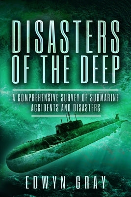 Disasters of the Deep: A Comprehensive Survey of Submarine Accidents and Disasters by Gray, Edwyn