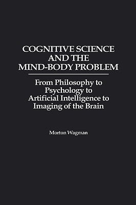 Cognitive Science and the Mind-Body Problem: From Philosophy to Psychology to Artificial Intelligence to Imaging of the Brain by Wagman, Morton