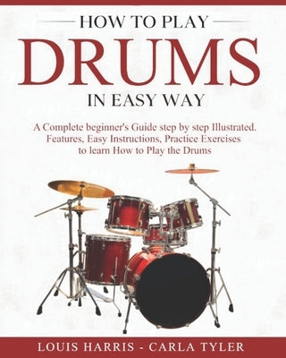 How to Play Drums in Easy Way: Learn How to Play Drums in Easy Way by this Complete Beginner's Illustrated Guide!Basics, Features, Easy Instructions by Tyler, Carla