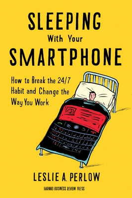 Sleeping with Your Smartphone: How to Break the 24/7 Habit and Change the Way You Work by Perlow, Leslie A.