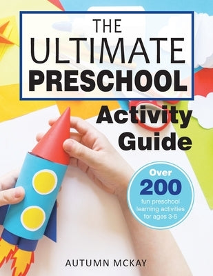 The Ultimate Preschool Activity Guide: Over 200 Fun Preschool Learning Activities for Kids Ages 3-5 by McKay, Autumn