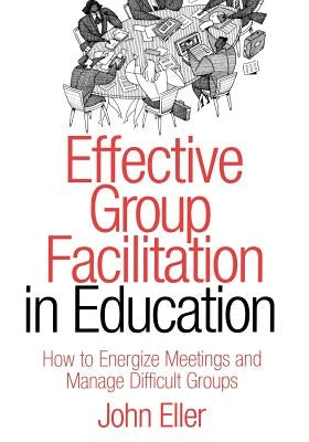 Effective Group Facilitation in Education: How to Energize Meetings and Manage Difficult Groups by Eller, John F.