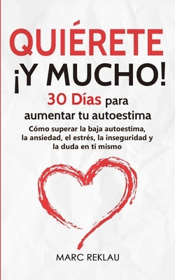 Quiérete ¡Y MUCHO!: 30 Días para aumentar tu autoestima. Cómo superar la baja autoestima, la ansiedad, el estrés, la inseguridad y la duda by Reklau, Marc