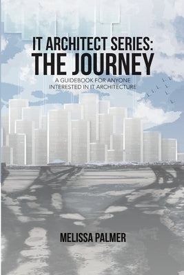 IT Architect Series: The Journey: A Guidebook for Anyone Interested in IT Architecture by Palmer, Melissa