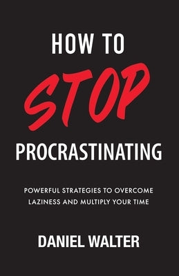 How to Stop Procrastinating: Powerful Strategies to Overcome Laziness and Multiply Your Time by Walter, Daniel