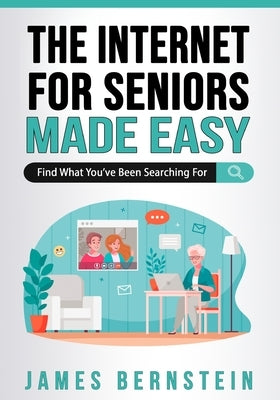 The Internet for Seniors Made Easy: Find What You've Been Searching For by Bernstein, James