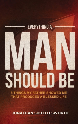 Everything a Man Should Be: 8 Things My Father Showed Me That Produced a Blessed Life by Shuttlesworth, Jonathan