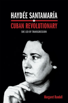 Haydée Santamaría, Cuban Revolutionary: She Led by Transgression by Randall, Margaret