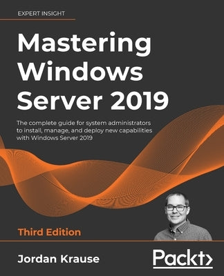 Mastering Windows Server 2019 - Third Edition: The complete guide for system administrators to install, manage, and deploy new capabilities with Windo by Krause, Jordan