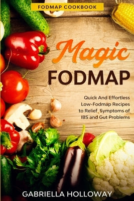 Fodmap Cookbook: FODMAP MAGIC - Quick And Effortless Low-Fodmap Recipes to Relief Symptoms of IBS and Gut Problems by Holloway, Gabriella