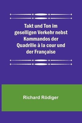 Takt und Ton im geselligen Verkehr nebst Kommandos der Quadrille à la cour und der Française by R&#246;diger, Richard