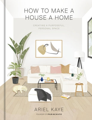 How to Make a House a Home: Creating a Purposeful, Personal Space by Kaye, Ariel