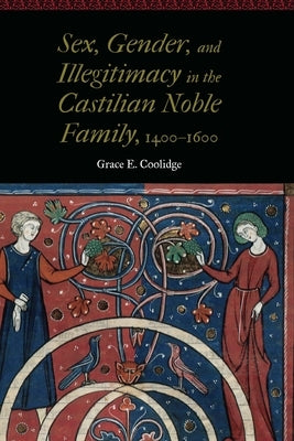 Sex, Gender, and Illegitimacy in the Castilian Noble Family, 1400-1600 by Coolidge, Grace E.