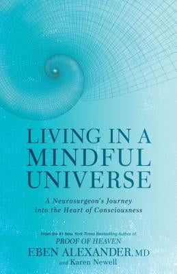 Living in a Mindful Universe: A Neurosurgeon's Journey Into the Heart of Consciousness by Alexander, Eben