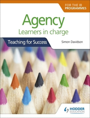 Agency for the Ib Programmes: For Pyp, Myp, DP & Cp: Learners in Charge (Teaching for Success) by Davidson, Simon