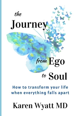 The Journey from Ego to Soul: How to Transform Your Life When Everything Falls Apart by Wyatt, Karen