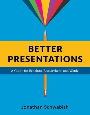 Better Presentations: A Guide for Scholars, Researchers, and Wonks by Schwabish, Jonathan