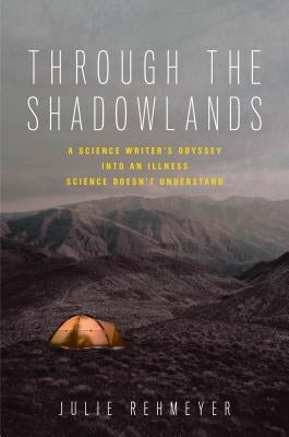 Through the Shadowlands: A Science Writer's Odyssey Into an Illness Science Doesn't Understand by Rehmeyer, Julie