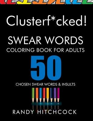 Clusterf*cked!: Swear Words Coloring Book for Adults by Hitchcock, Randy