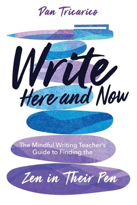 Write Here and Now: The Mindful Writing Teacher's Guide to Finding the Zen in Their Pen by Tricarico, Dan