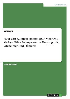 Der alte König in seinem Exil von Arno Geiger: Ethische Aspekte im Umgang mit Alzheimer und Demenz by Anonym