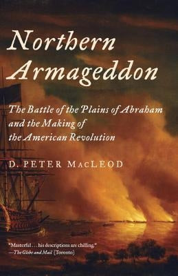 Northern Armageddon: The Battle of the Plains of Abraham and the Making of the American Revolution by MacLeod, D. Peter