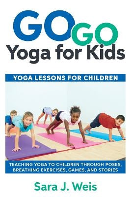 Go Go Yoga for Kids: Yoga Lessons for Children: Teaching Yoga to Children Through Poses, Breathing Exercises, Games, and Stories by Weis, Sara J.
