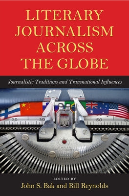 Literary Journalism Across the Globe: Journalistic Traditions and Transnational Influences by Bak, John S.