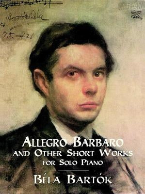 Allegro Barbaro and Other Short Works for Solo Piano by Bart&#243;k, B&#233;la