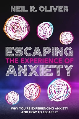 Escaping the Experience of Anxiety: Why You're Experiencing Anxiety and How to Escape It by Oliver, Neil R.