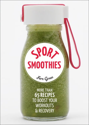 Sport Smoothies: More Than 65 Recipes to Boost Your Workouts & Recovery by Green, Fern