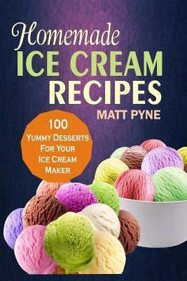 Homemade Ice Cream Recipes: 100 Yummy Desserts For Your Ice Cream Maker by Pyne, Matt Pyne