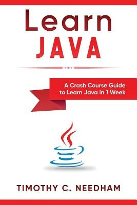 Learn Java: A Crash Course Guide to Learn Java in 1 Week by Needham, Timothy C.