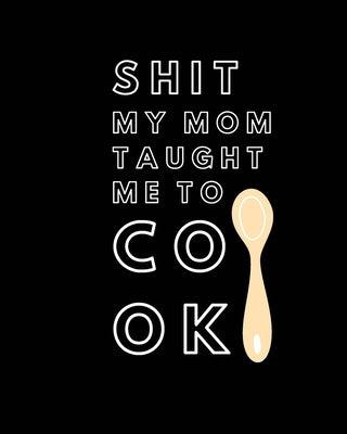 Shit My Mom Taught Me to Cook: Recipe Collection Book by Sawyer Frey