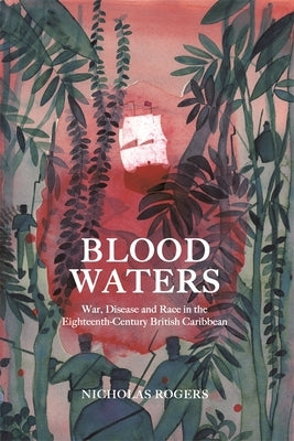 Blood Waters: War, Disease and Race in the Eighteenth-Century British Caribbean by Rogers, Nicholas