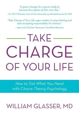Take Charge of Your Life: How to Get What You Need with Choice-Theory Psychology by Glasser, William