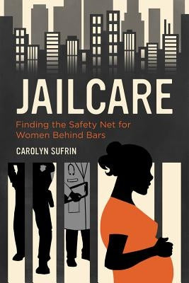 Jailcare: Finding the Safety Net for Women Behind Bars by Sufrin, Carolyn