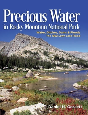 Precious Water in Rocky Mountain National Park. Water, Ditches, Dams and Floods. The 1982 Lawn Lake Flood by Gossett, Daniel N.