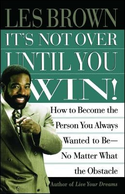 It's Not Over Until You Win: How to Become the Person You Always Wanted to Be No Matter What the Obstacle by Brown, Les