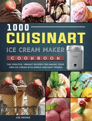 1000 Cuisinart Ice Cream Maker Cookbook: The Creative, Vibrant Recipes for Making Your Own Ice Cream with Simple and Easy Frozen by Menke, Joe