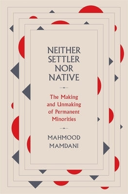 Neither Settler Nor Native: The Making and Unmaking of Permanent Minorities by Mamdani, Mahmood