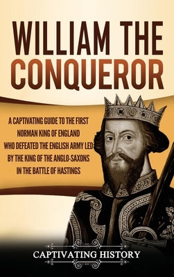 William the Conqueror: A Captivating Guide to the First Norman King of England Who Defeated the English Army Led by the King of the Anglo-Sax by History, Captivating