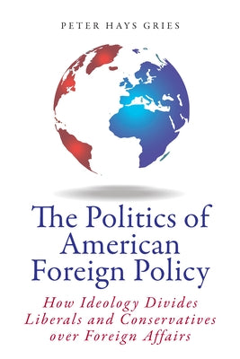 The Politics of American Foreign Policy: How Ideology Divides Liberals and Conservatives Over Foreign Affairs by Gries, Peter
