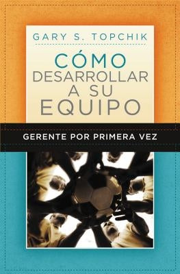 Gerente Por Primera Vez: Cómo Desarrollar a Su Equipo = The First-Time Manager's Guide to Team Building by Topchik, Gary S.