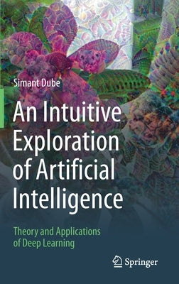 An Intuitive Exploration of Artificial Intelligence: Theory and Applications of Deep Learning by Dube, Simant